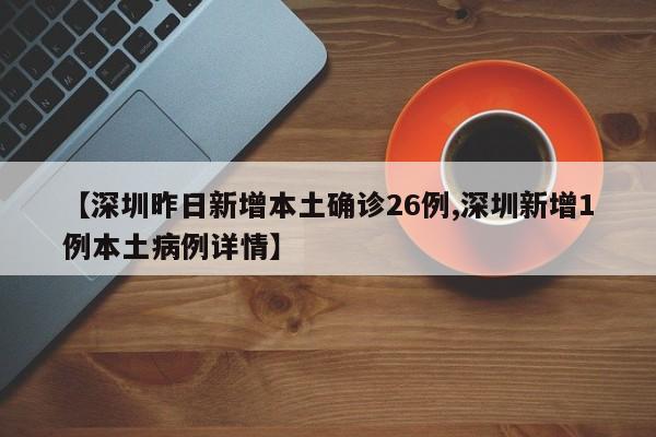 【深圳昨日新增本土确诊26例,深圳新增1例本土病例详情】
