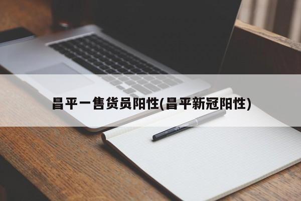 昌平一售货员阳性(昌平新冠阳性)