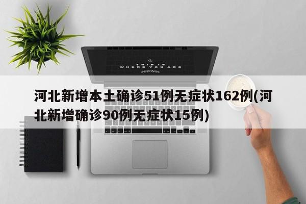 河北新增本土确诊51例无症状162例(河北新增确诊90例无症状15例)
