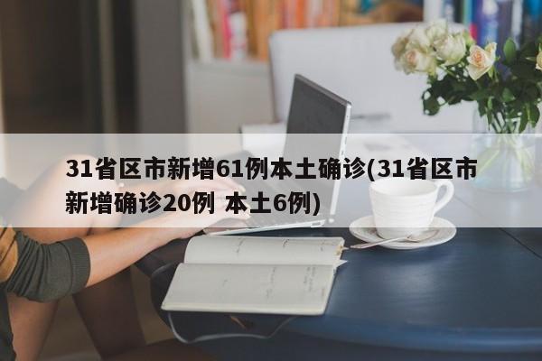 31省区市新增61例本土确诊(31省区市新增确诊20例 本土6例)