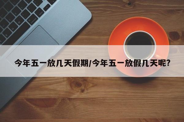 今年五一放几天假期/今年五一放假几天呢?