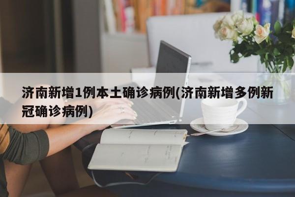 济南新增1例本土确诊病例(济南新增多例新冠确诊病例)