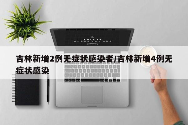 吉林新增2例无症状感染者/吉林新增4例无症状感染