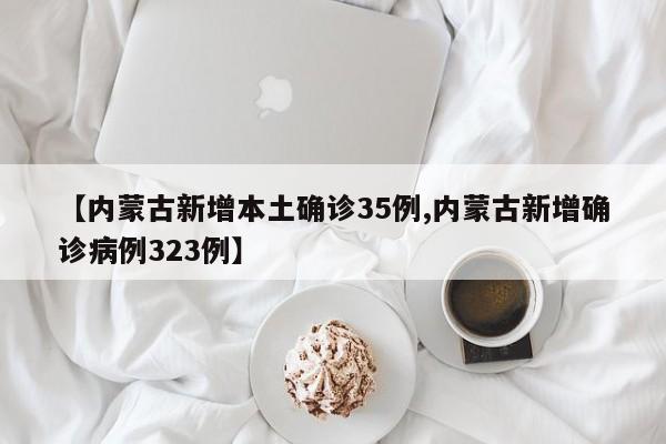 【内蒙古新增本土确诊35例,内蒙古新增确诊病例323例】