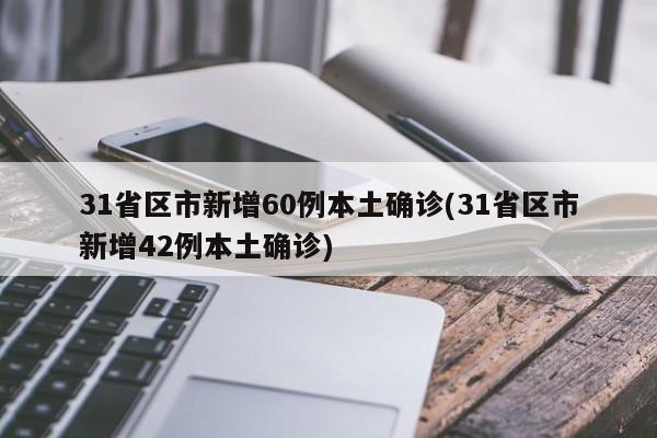 31省区市新增60例本土确诊(31省区市新增42例本土确诊)