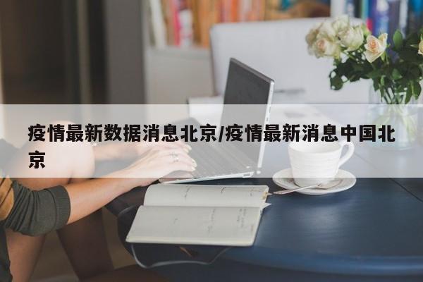 疫情最新数据消息北京/疫情最新消息中国北京