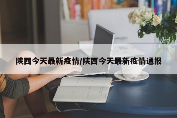 陕西今天最新疫情/陕西今天最新疫情通报