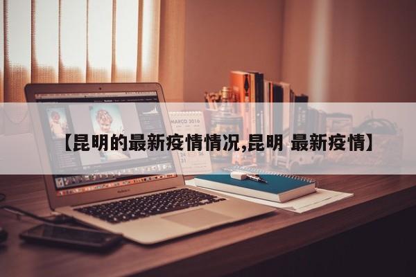 【昆明的最新疫情情况,昆明 最新疫情】