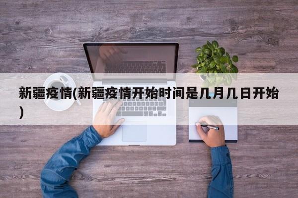 新疆疫情(新疆疫情开始时间是几月几日开始)
