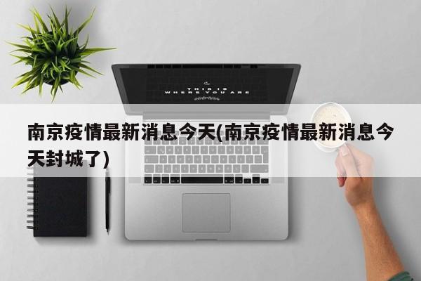 南京疫情最新消息今天(南京疫情最新消息今天封城了)