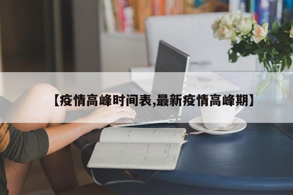 【疫情高峰时间表,最新疫情高峰期】