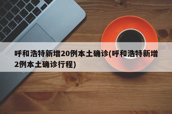 呼和浩特新增20例本土确诊(呼和浩特新增2例本土确诊行程)