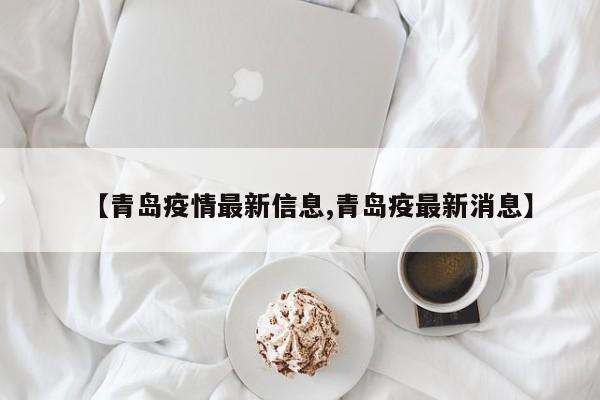 【青岛疫情最新信息,青岛疫最新消息】