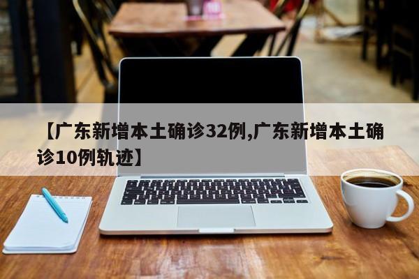 【广东新增本土确诊32例,广东新增本土确诊10例轨迹】