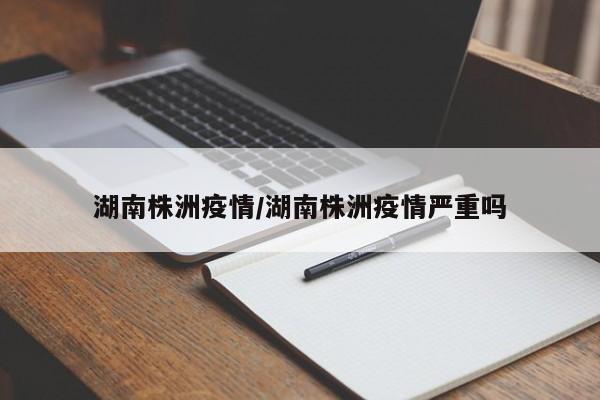 湖南株洲疫情/湖南株洲疫情严重吗