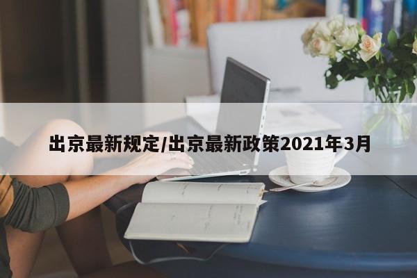 出京最新规定/出京最新政策2021年3月