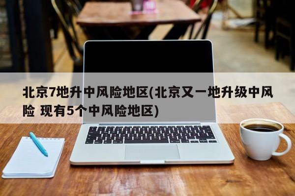 北京7地升中风险地区(北京又一地升级中风险 现有5个中风险地区)