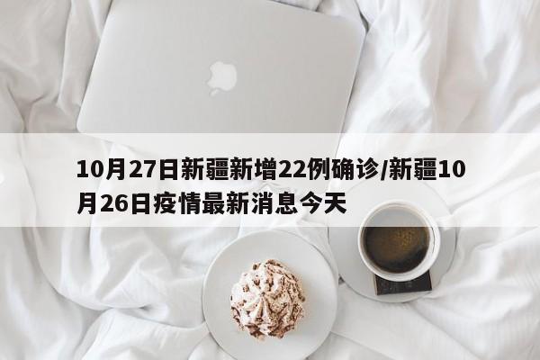 10月27日新疆新增22例确诊/新疆10月26日疫情最新消息今天