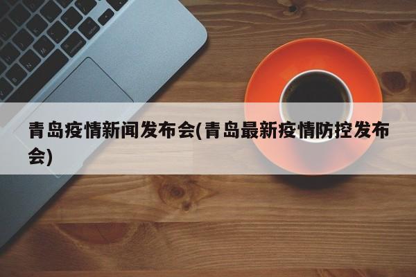青岛疫情新闻发布会(青岛最新疫情防控发布会)