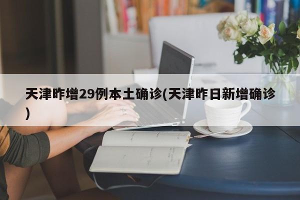 天津昨增29例本土确诊(天津昨日新增确诊)