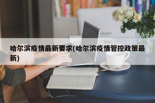 哈尔滨疫情最新要求(哈尔滨疫情管控政策最新)