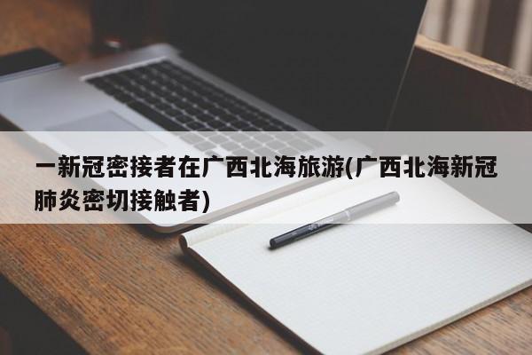 一新冠密接者在广西北海旅游(广西北海新冠肺炎密切接触者)