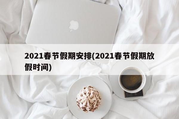 2021春节假期安排(2021春节假期放假时间)