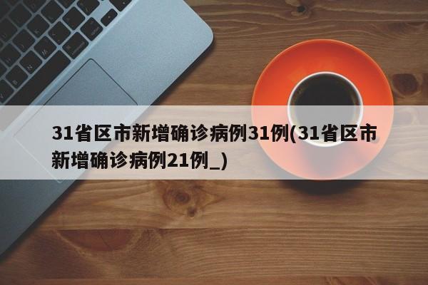 31省区市新增确诊病例31例(31省区市新增确诊病例21例_)