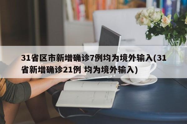 31省区市新增确诊7例均为境外输入(31省新增确诊21例 均为境外输入)