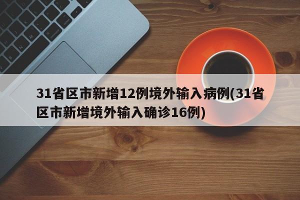 31省区市新增12例境外输入病例(31省区市新增境外输入确诊16例)