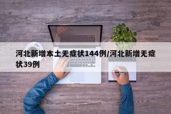 河北新增本土无症状144例/河北新增无症状39例
