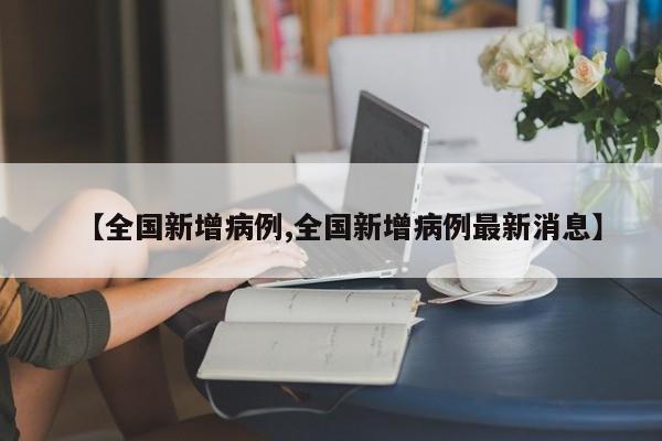 【全国新增病例,全国新增病例最新消息】