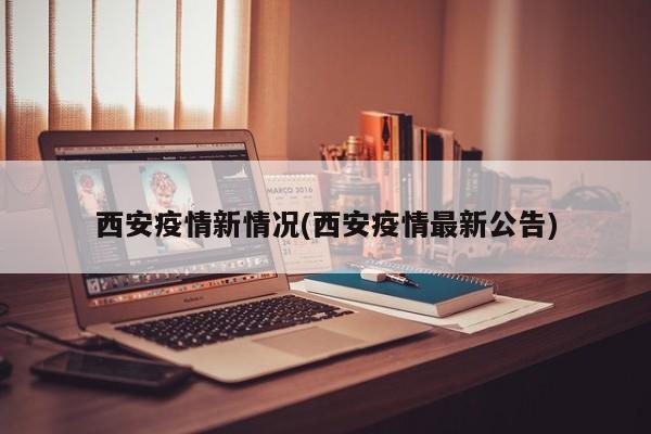 西安疫情新情况(西安疫情最新公告)