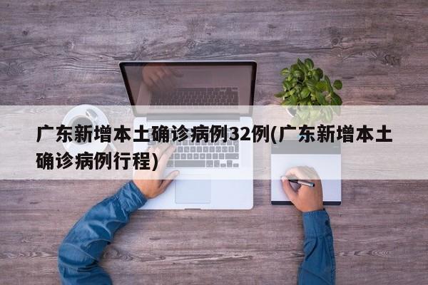 广东新增本土确诊病例32例(广东新增本土确诊病例行程)