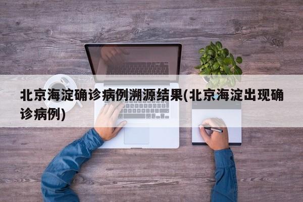 北京海淀确诊病例溯源结果(北京海淀出现确诊病例)
