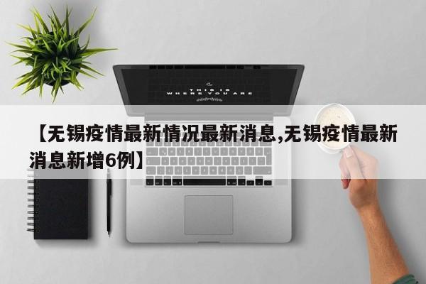 【无锡疫情最新情况最新消息,无锡疫情最新消息新增6例】