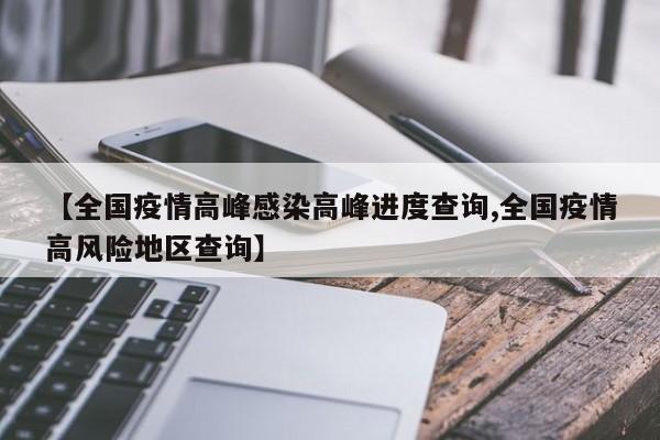 【全国疫情高峰感染高峰进度查询,全国疫情高风险地区查询】