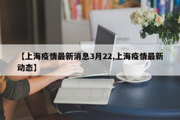 【上海疫情最新消息3月22,上海疫情最新动态】