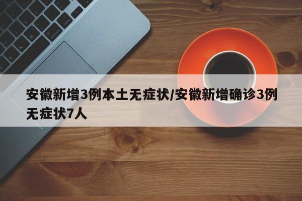 安徽新增3例本土无症状/安徽新增确诊3例无症状7人