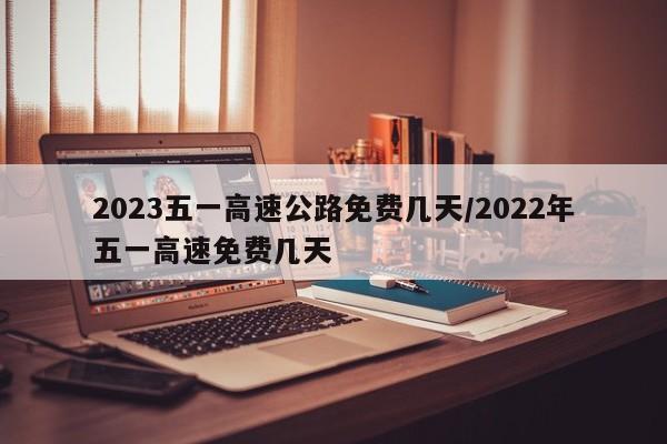 2023五一高速公路免费几天/2022年五一高速免费几天