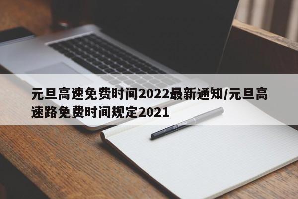元旦高速免费时间2022最新通知/元旦高速路免费时间规定2021