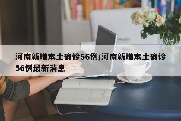 河南新增本土确诊56例/河南新增本土确诊56例最新消息