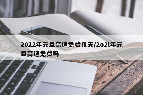 2022年元旦高速免费几天/2o2l年元旦高速免费吗