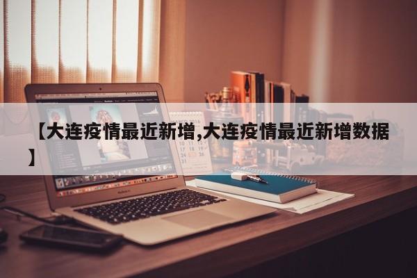 【大连疫情最近新增,大连疫情最近新增数据】