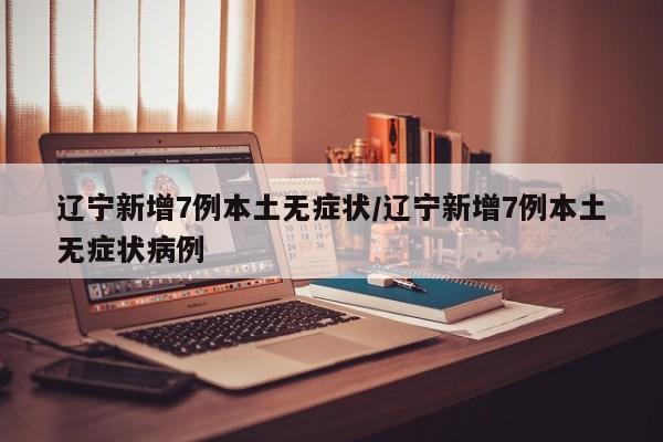 辽宁新增7例本土无症状/辽宁新增7例本土无症状病例
