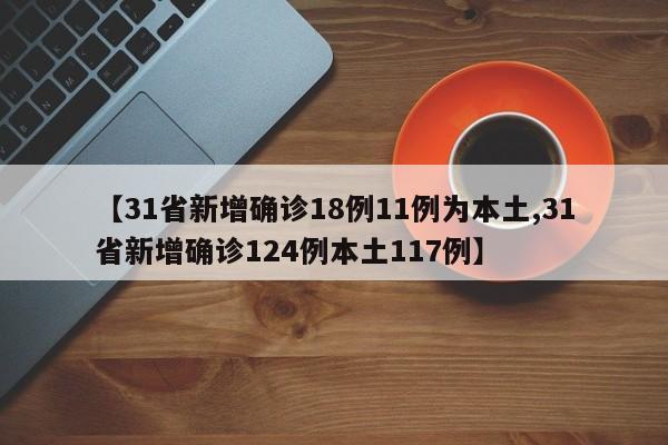 【31省新增确诊18例11例为本土,31省新增确诊124例本土117例】