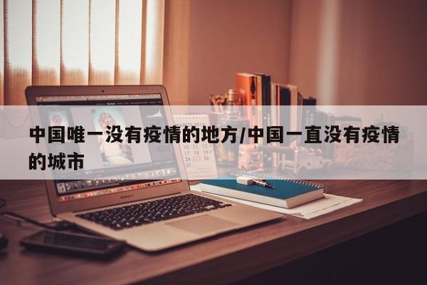 中国唯一没有疫情的地方/中国一直没有疫情的城市