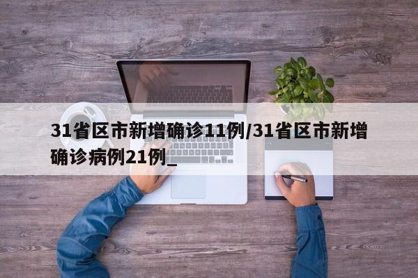31省区市新增确诊11例/31省区市新增确诊病例21例_