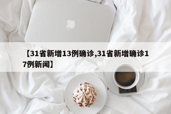 【31省新增13例确诊,31省新增确诊17例新闻】
