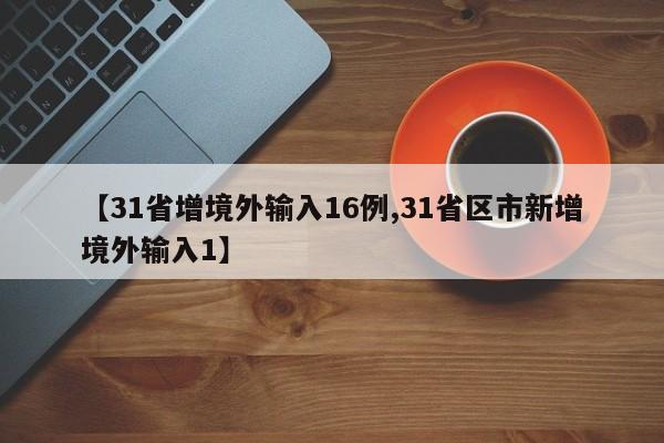 【31省增境外输入16例,31省区市新增境外输入1】